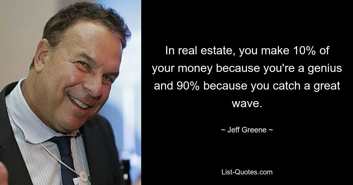 In real estate, you make 10% of your money because you're a genius and 90% because you catch a great wave. — © Jeff Greene