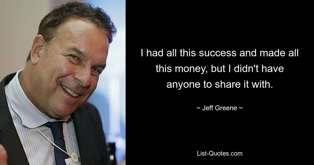 I had all this success and made all this money, but I didn't have anyone to share it with. — © Jeff Greene