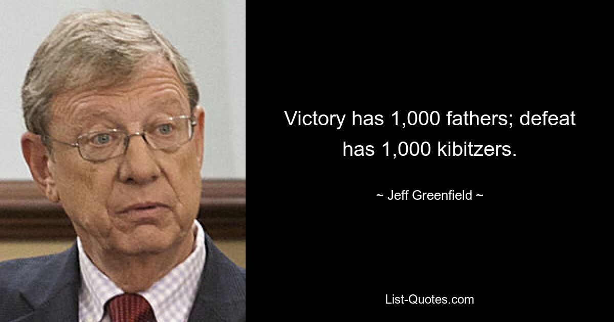 Victory has 1,000 fathers; defeat has 1,000 kibitzers. — © Jeff Greenfield