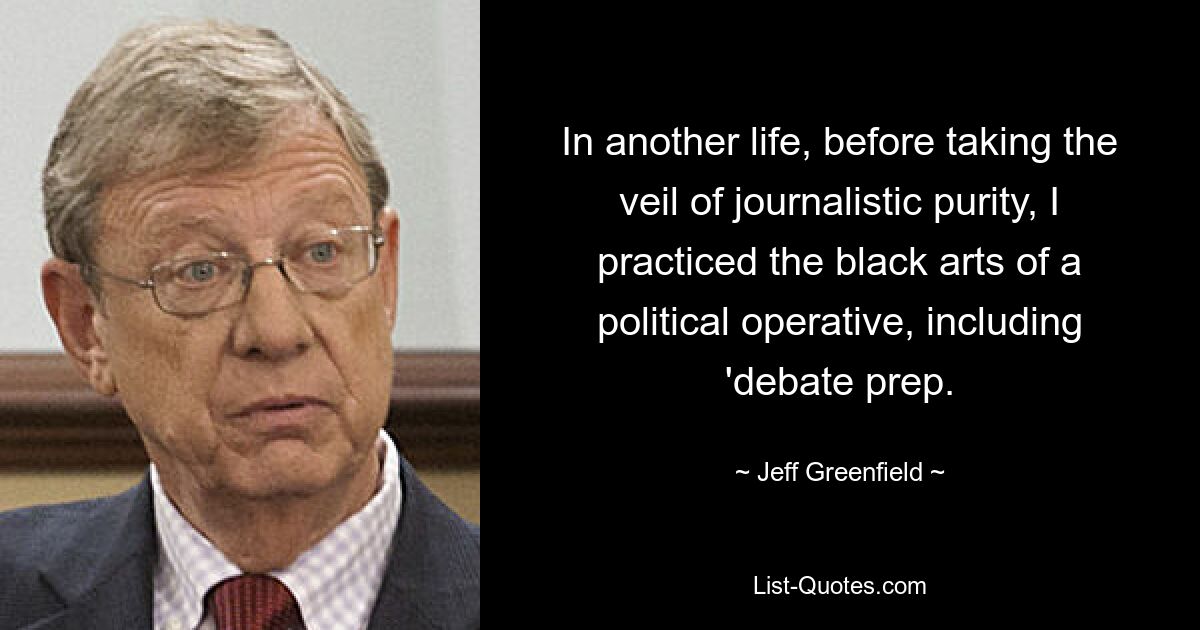 In another life, before taking the veil of journalistic purity, I practiced the black arts of a political operative, including 'debate prep. — © Jeff Greenfield