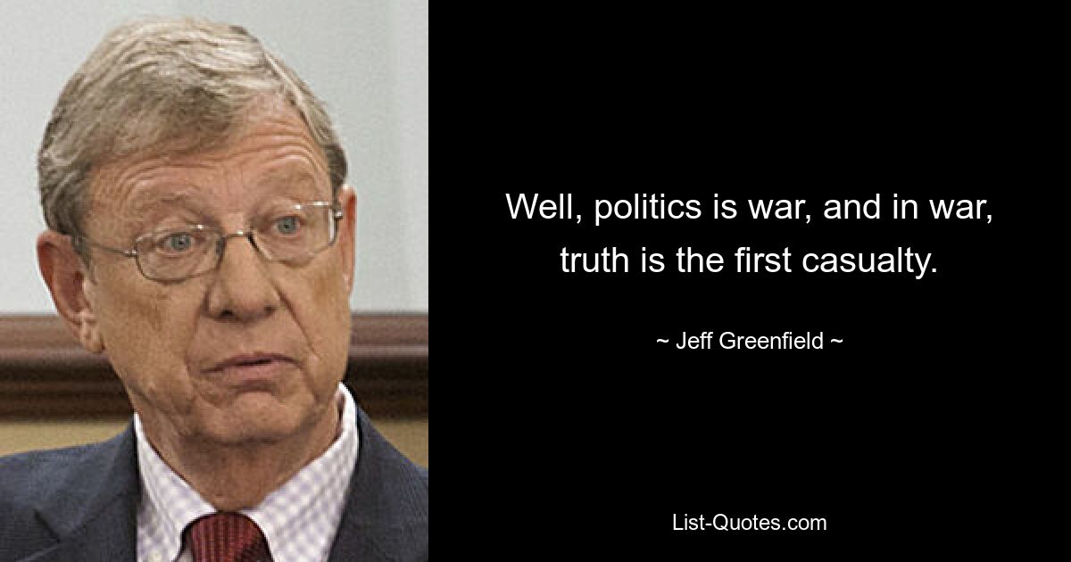 Well, politics is war, and in war, truth is the first casualty. — © Jeff Greenfield