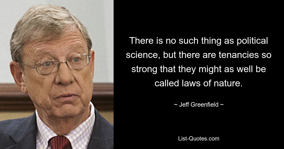 There is no such thing as political science, but there are tenancies so strong that they might as well be called laws of nature. — © Jeff Greenfield