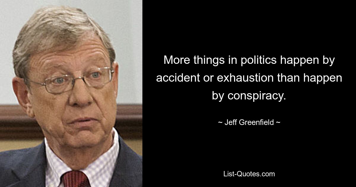 More things in politics happen by accident or exhaustion than happen by conspiracy. — © Jeff Greenfield