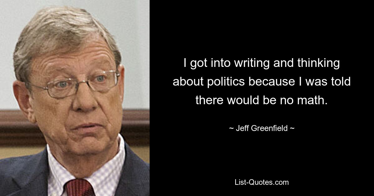 I got into writing and thinking about politics because I was told there would be no math. — © Jeff Greenfield