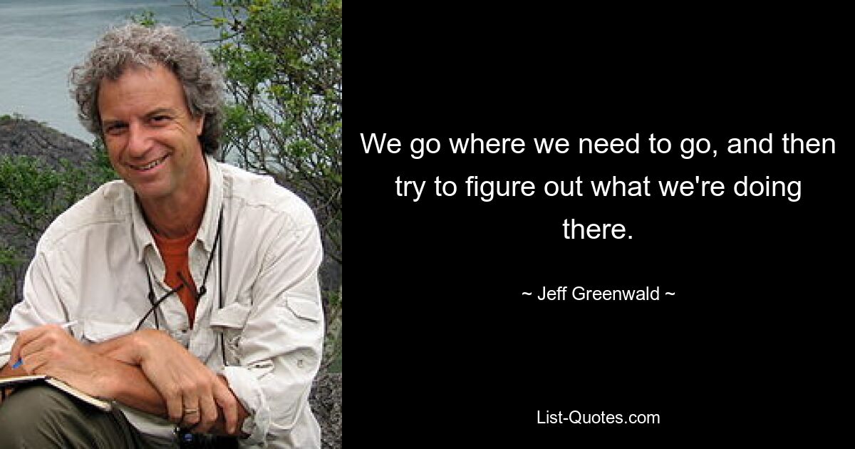 We go where we need to go, and then try to figure out what we're doing there. — © Jeff Greenwald