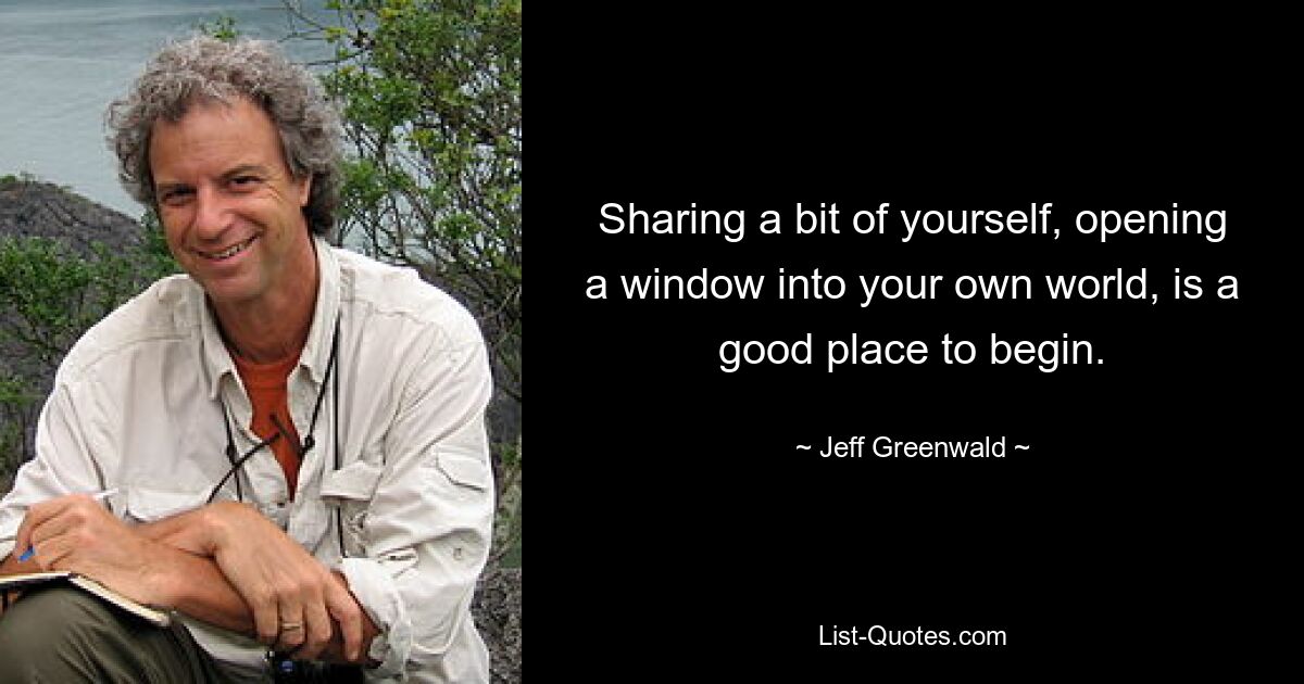 Sharing a bit of yourself, opening a window into your own world, is a good place to begin. — © Jeff Greenwald