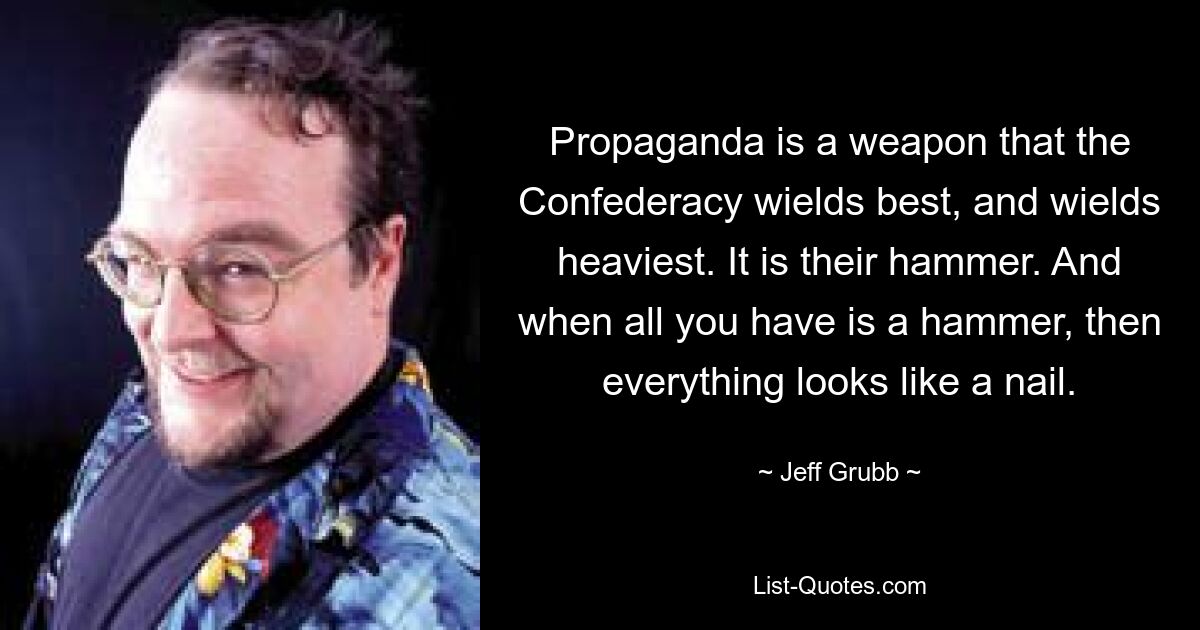 Propaganda is a weapon that the Confederacy wields best, and wields heaviest. It is their hammer. And when all you have is a hammer, then everything looks like a nail. — © Jeff Grubb