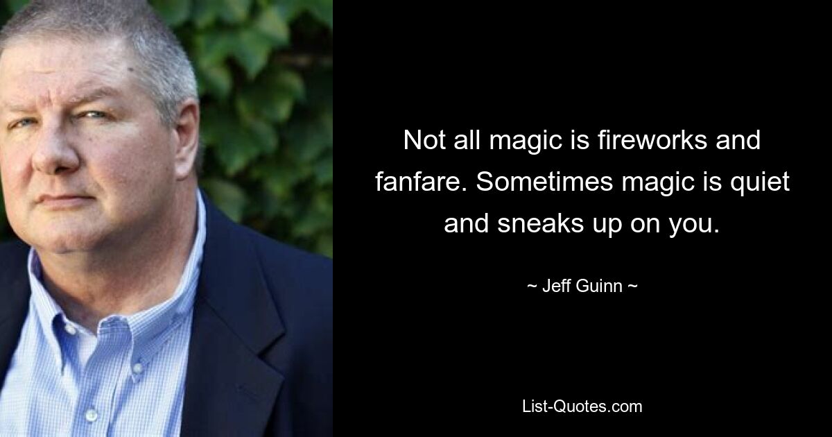 Not all magic is fireworks and fanfare. Sometimes magic is quiet and sneaks up on you. — © Jeff Guinn