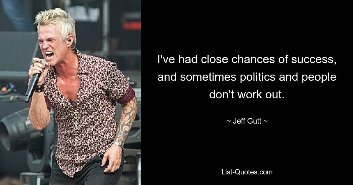 I've had close chances of success, and sometimes politics and people don't work out. — © Jeff Gutt