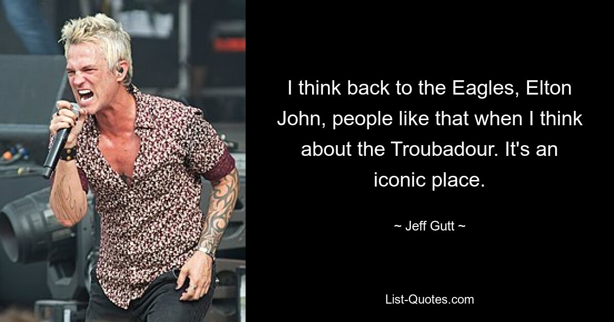 I think back to the Eagles, Elton John, people like that when I think about the Troubadour. It's an iconic place. — © Jeff Gutt