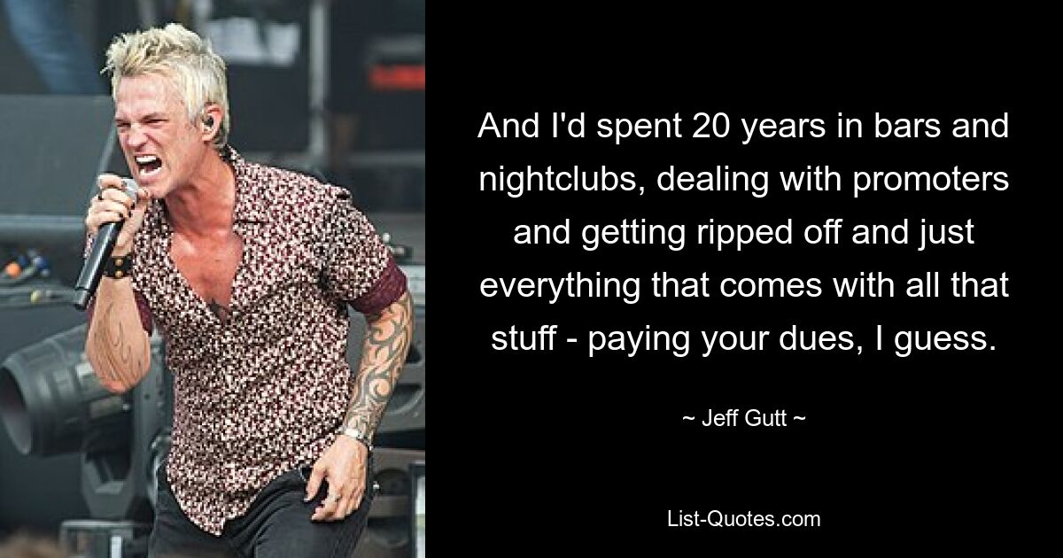 And I'd spent 20 years in bars and nightclubs, dealing with promoters and getting ripped off and just everything that comes with all that stuff - paying your dues, I guess. — © Jeff Gutt