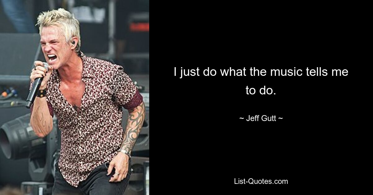 I just do what the music tells me to do. — © Jeff Gutt