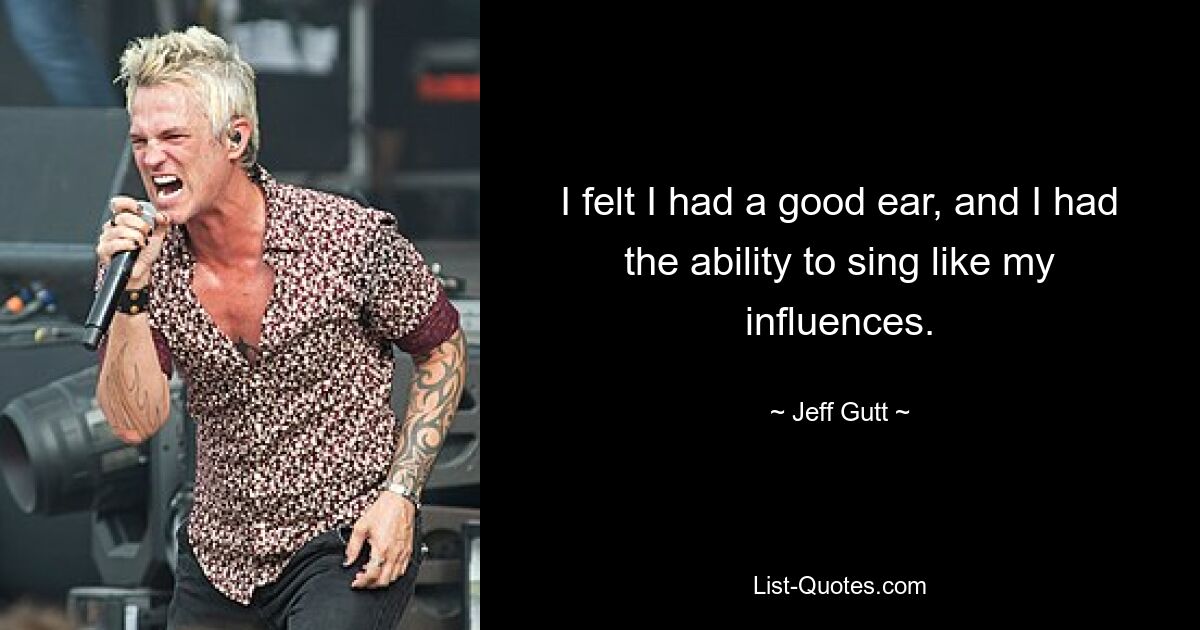 I felt I had a good ear, and I had the ability to sing like my influences. — © Jeff Gutt