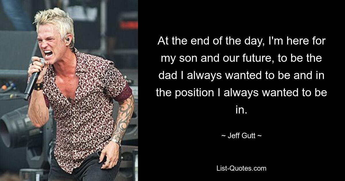 At the end of the day, I'm here for my son and our future, to be the dad I always wanted to be and in the position I always wanted to be in. — © Jeff Gutt