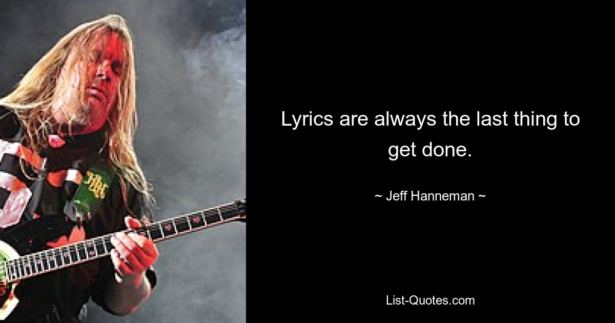 Lyrics are always the last thing to get done. — © Jeff Hanneman