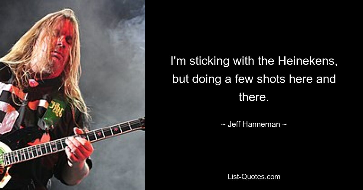 I'm sticking with the Heinekens, but doing a few shots here and there. — © Jeff Hanneman