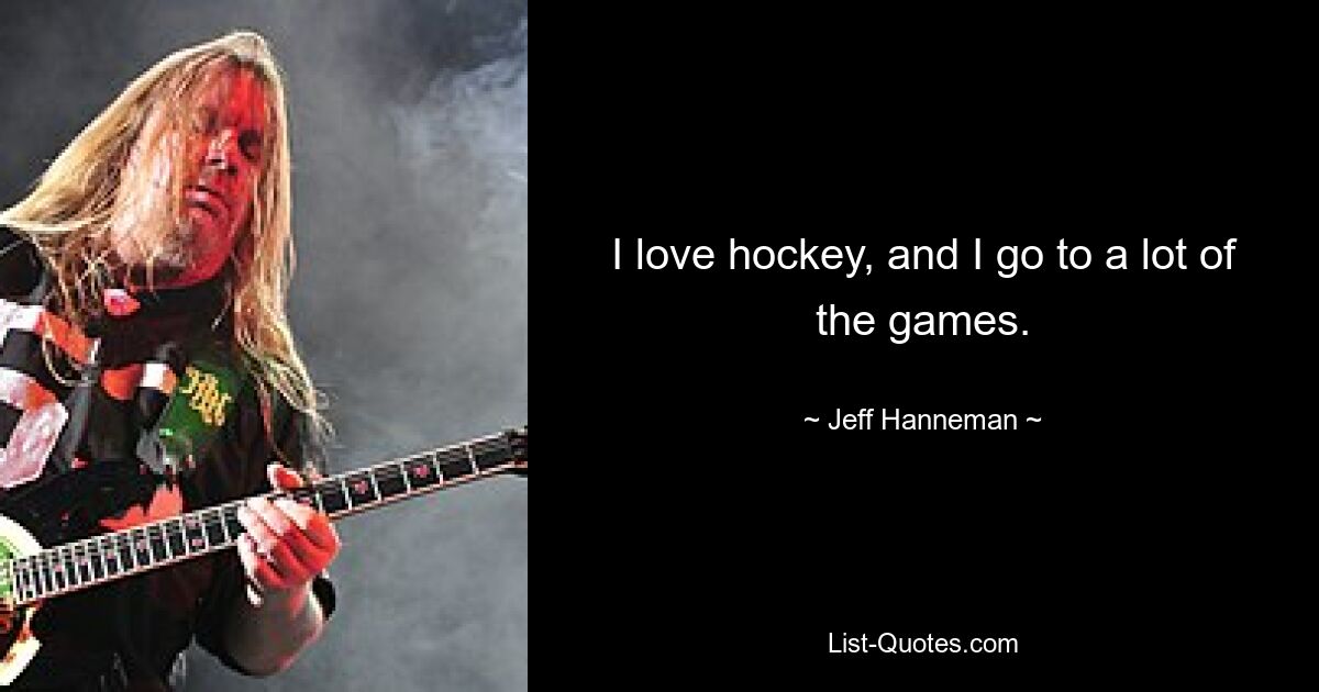 I love hockey, and I go to a lot of the games. — © Jeff Hanneman