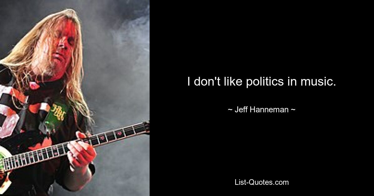 I don't like politics in music. — © Jeff Hanneman