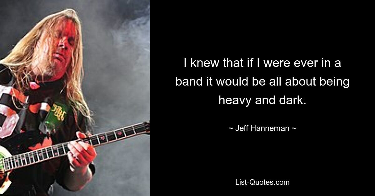 I knew that if I were ever in a band it would be all about being heavy and dark. — © Jeff Hanneman