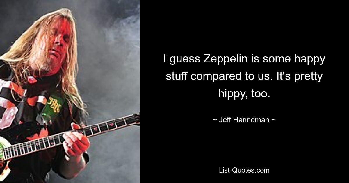 I guess Zeppelin is some happy stuff compared to us. It's pretty hippy, too. — © Jeff Hanneman