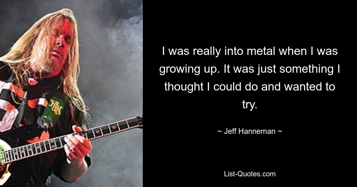 I was really into metal when I was growing up. It was just something I thought I could do and wanted to try. — © Jeff Hanneman