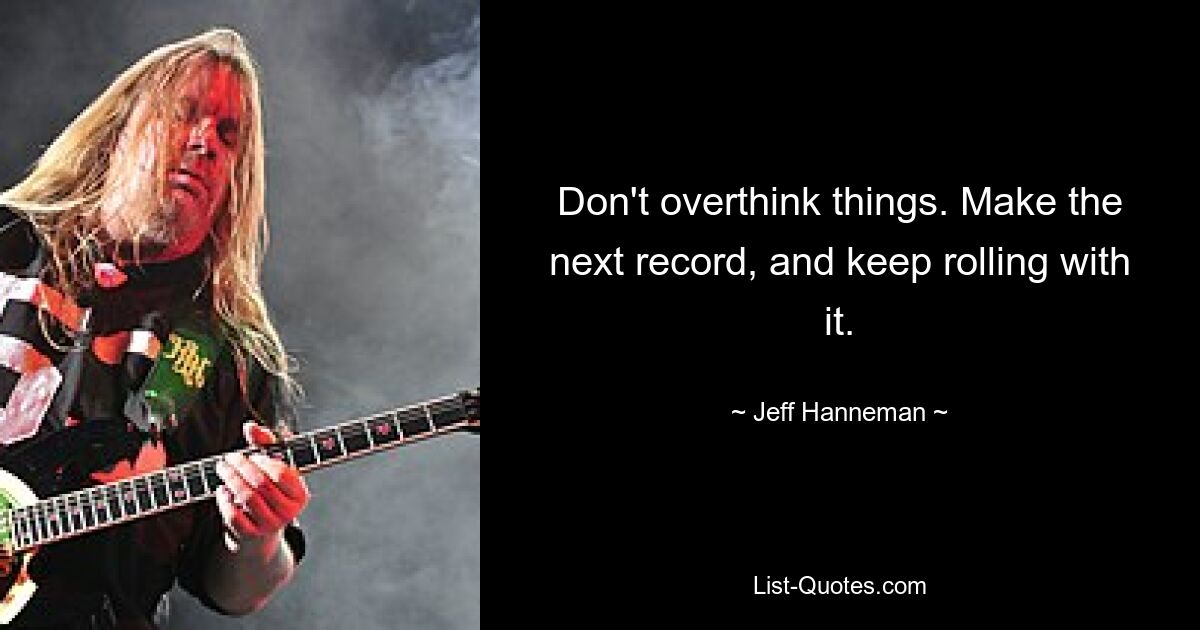 Don't overthink things. Make the next record, and keep rolling with it. — © Jeff Hanneman