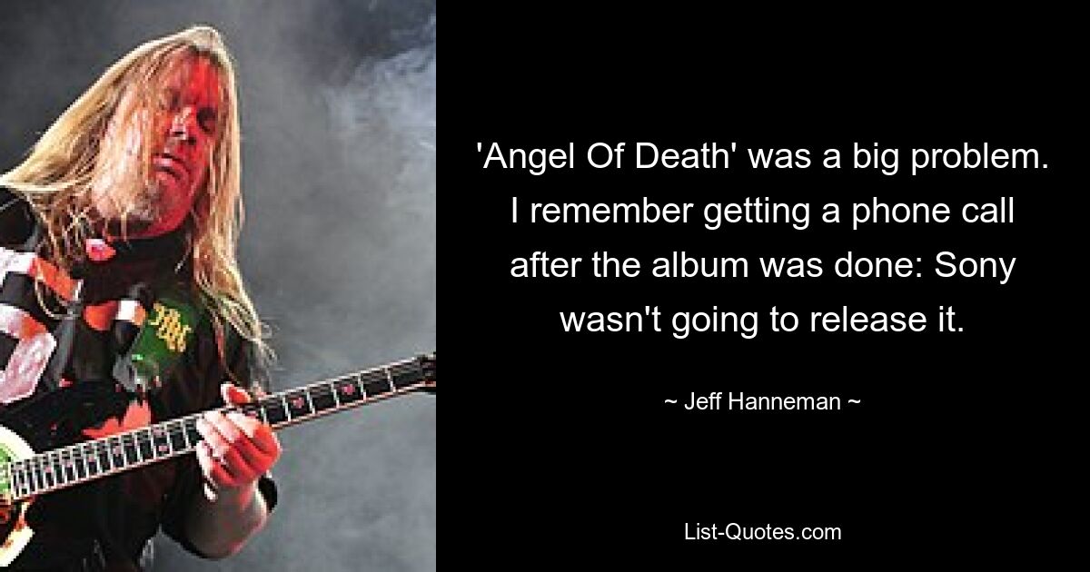 'Angel Of Death' was a big problem. I remember getting a phone call after the album was done: Sony wasn't going to release it. — © Jeff Hanneman