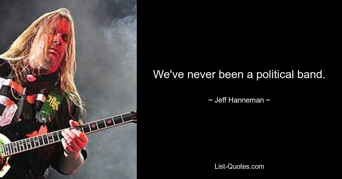 We've never been a political band. — © Jeff Hanneman