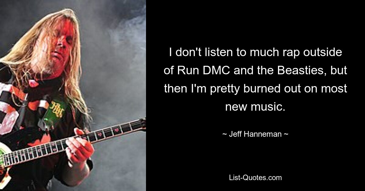 I don't listen to much rap outside of Run DMC and the Beasties, but then I'm pretty burned out on most new music. — © Jeff Hanneman