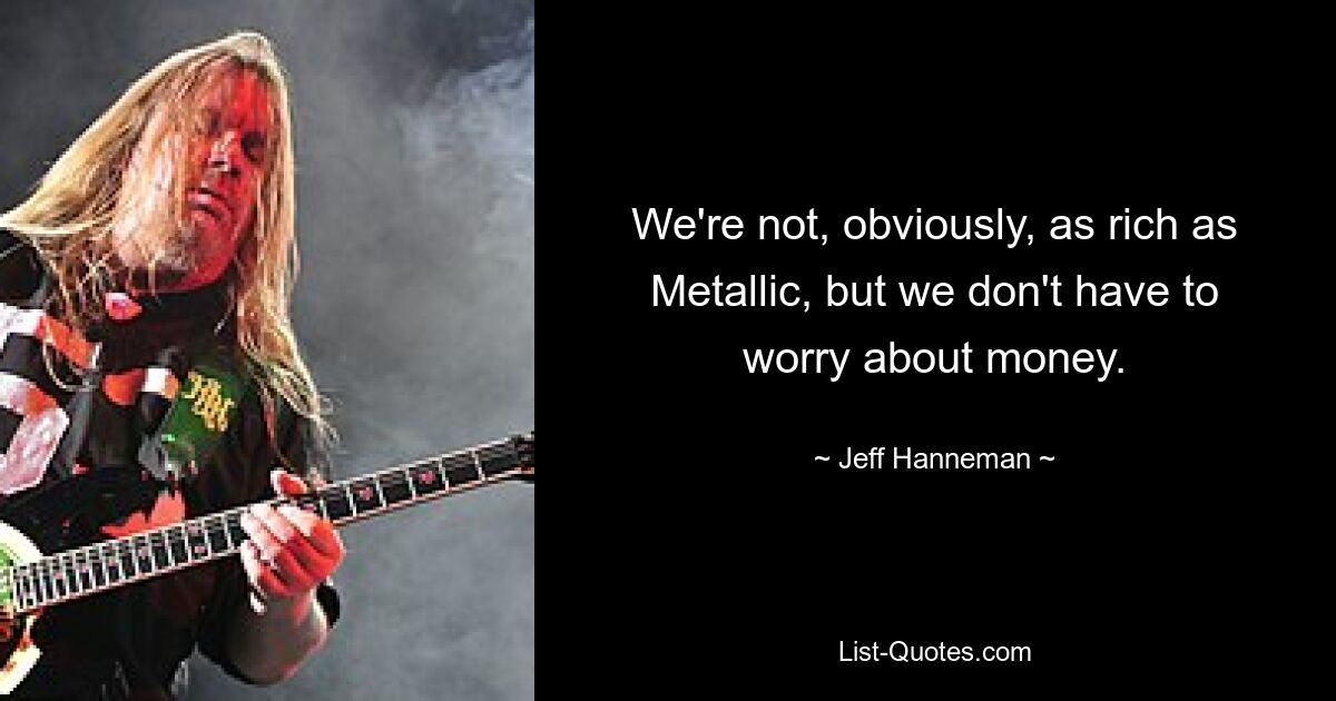 Wir sind natürlich nicht so reich wie Metallic, aber um Geld müssen wir uns keine Sorgen machen. — © Jeff Hanneman 