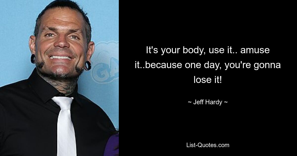 It's your body, use it.. amuse it..because one day, you're gonna lose it! — © Jeff Hardy