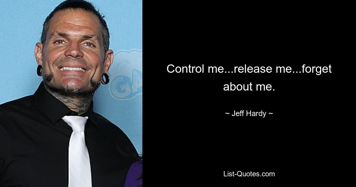 Control me...release me...forget about me. — © Jeff Hardy