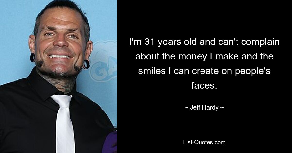 I'm 31 years old and can't complain about the money I make and the smiles I can create on people's faces. — © Jeff Hardy