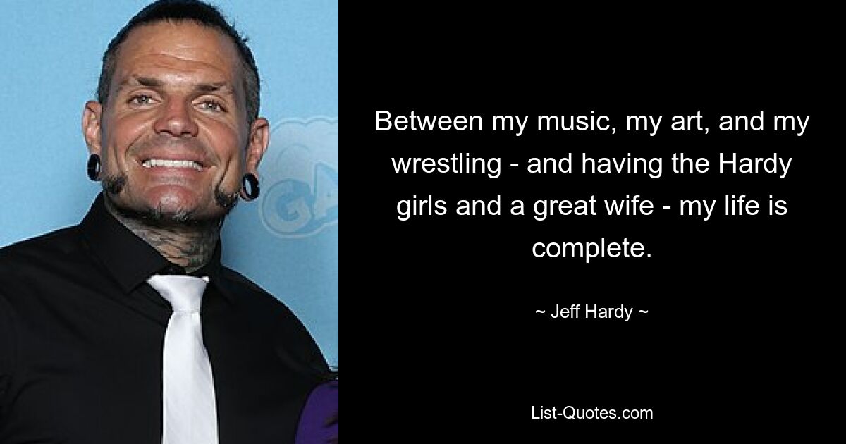 Between my music, my art, and my wrestling - and having the Hardy girls and a great wife - my life is complete. — © Jeff Hardy