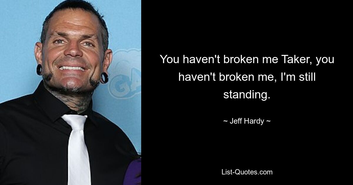 You haven't broken me Taker, you haven't broken me, I'm still standing. — © Jeff Hardy