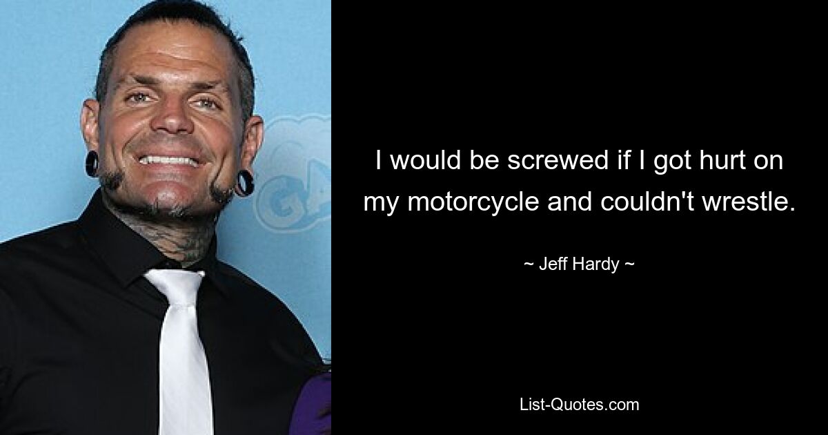 I would be screwed if I got hurt on my motorcycle and couldn't wrestle. — © Jeff Hardy