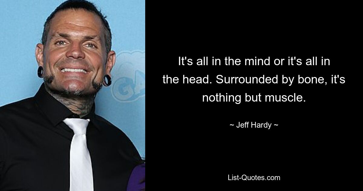 It's all in the mind or it's all in the head. Surrounded by bone, it's nothing but muscle. — © Jeff Hardy