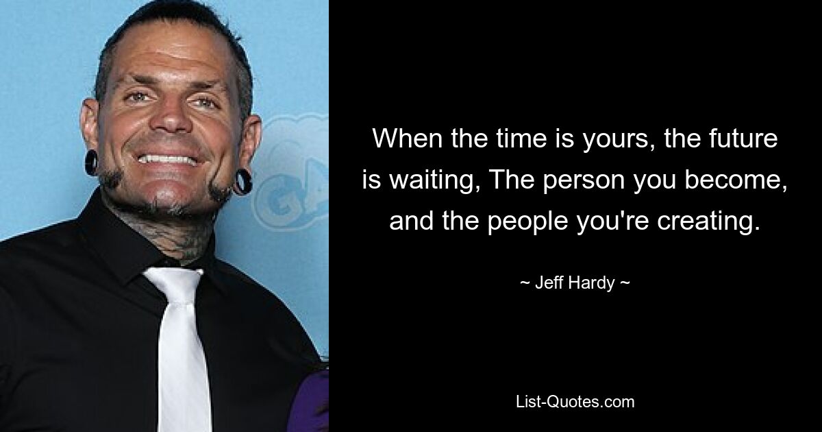 When the time is yours, the future is waiting, The person you become, and the people you're creating. — © Jeff Hardy