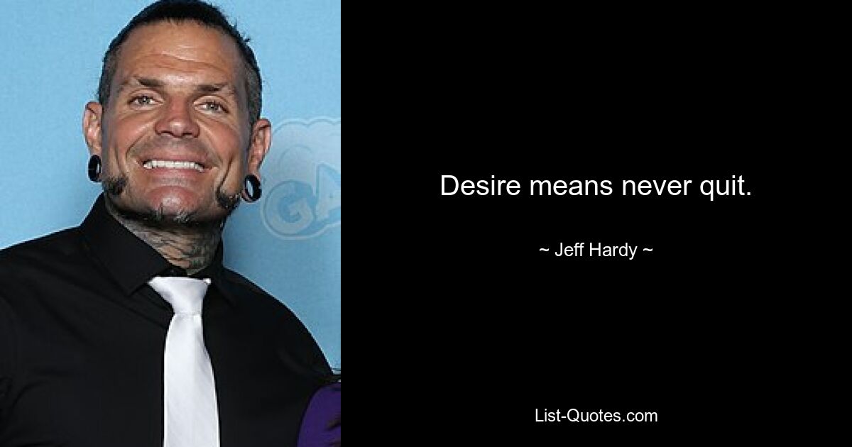 Desire means never quit. — © Jeff Hardy