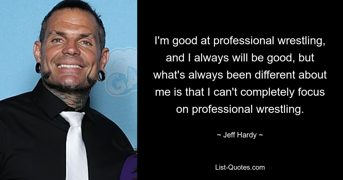 I'm good at professional wrestling, and I always will be good, but what's always been different about me is that I can't completely focus on professional wrestling. — © Jeff Hardy