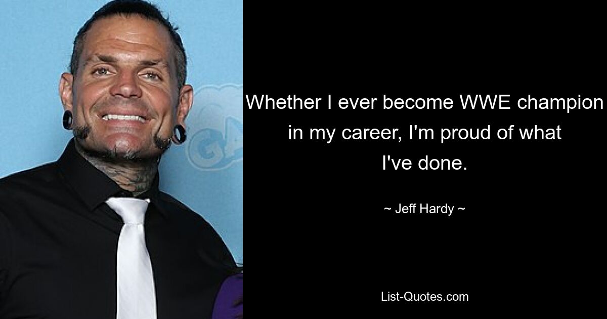 Whether I ever become WWE champion in my career, I'm proud of what I've done. — © Jeff Hardy