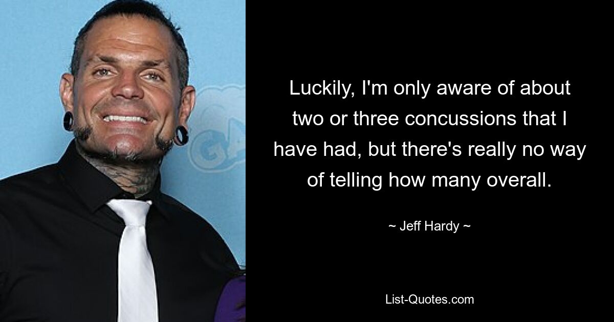 Luckily, I'm only aware of about two or three concussions that I have had, but there's really no way of telling how many overall. — © Jeff Hardy