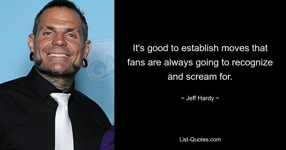 It's good to establish moves that fans are always going to recognize and scream for. — © Jeff Hardy