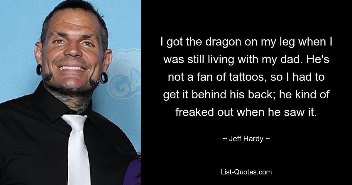 I got the dragon on my leg when I was still living with my dad. He's not a fan of tattoos, so I had to get it behind his back; he kind of freaked out when he saw it. — © Jeff Hardy