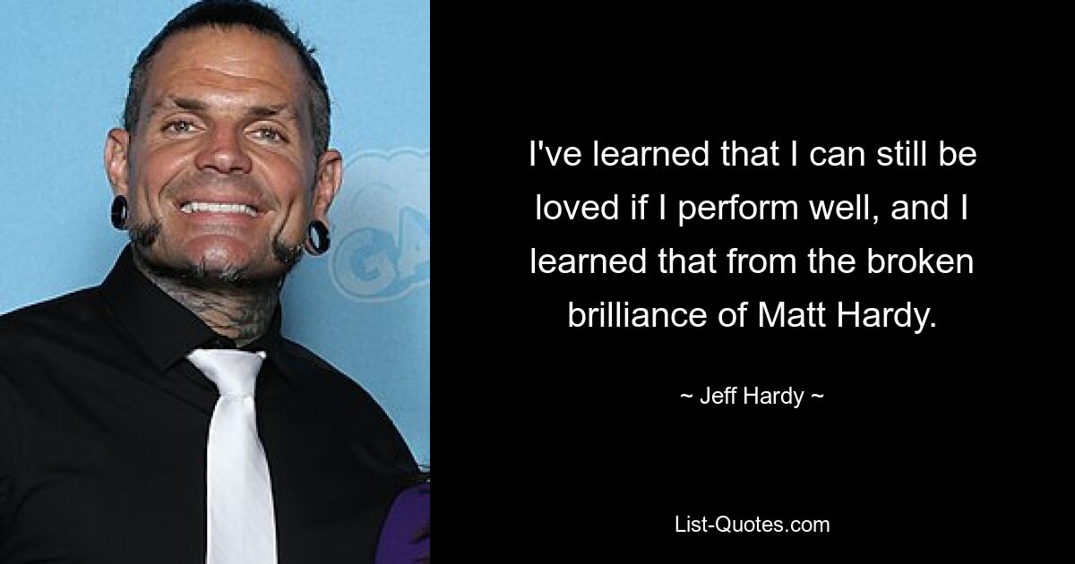 I've learned that I can still be loved if I perform well, and I learned that from the broken brilliance of Matt Hardy. — © Jeff Hardy