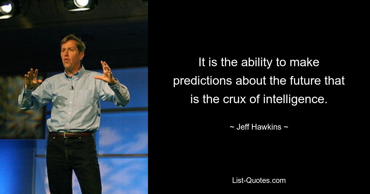 It is the ability to make predictions about the future that is the crux of intelligence. — © Jeff Hawkins