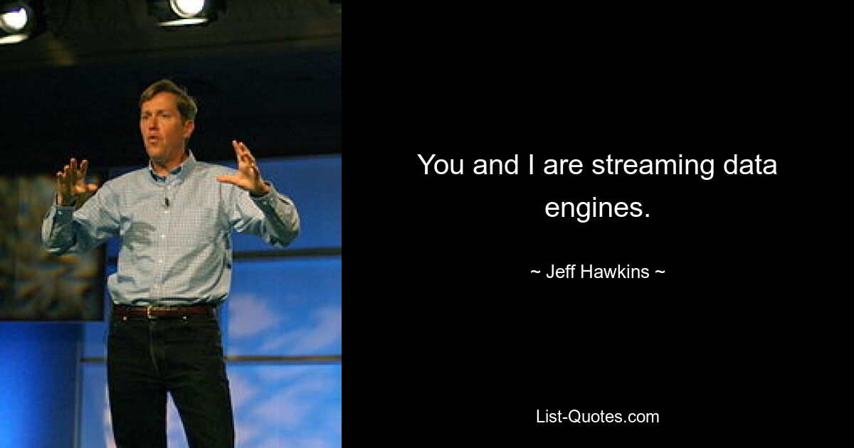 You and I are streaming data engines. — © Jeff Hawkins