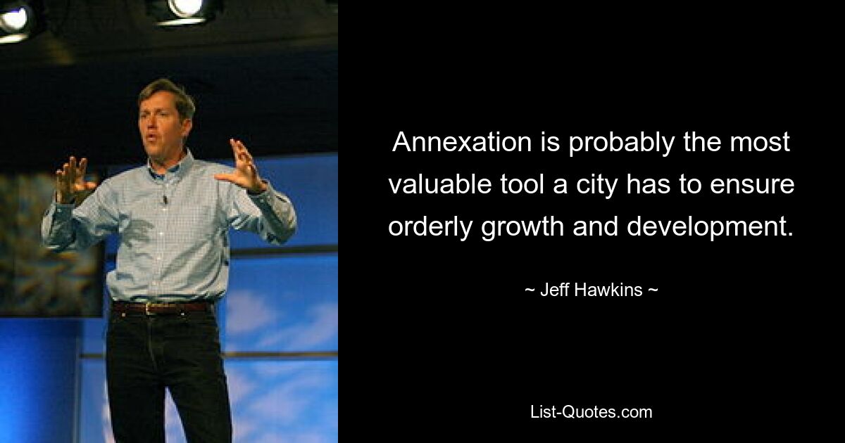 Annexation is probably the most valuable tool a city has to ensure orderly growth and development. — © Jeff Hawkins