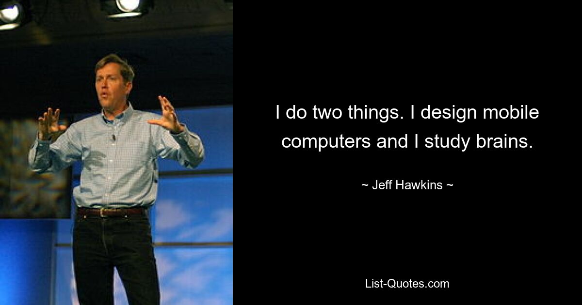 I do two things. I design mobile computers and I study brains. — © Jeff Hawkins