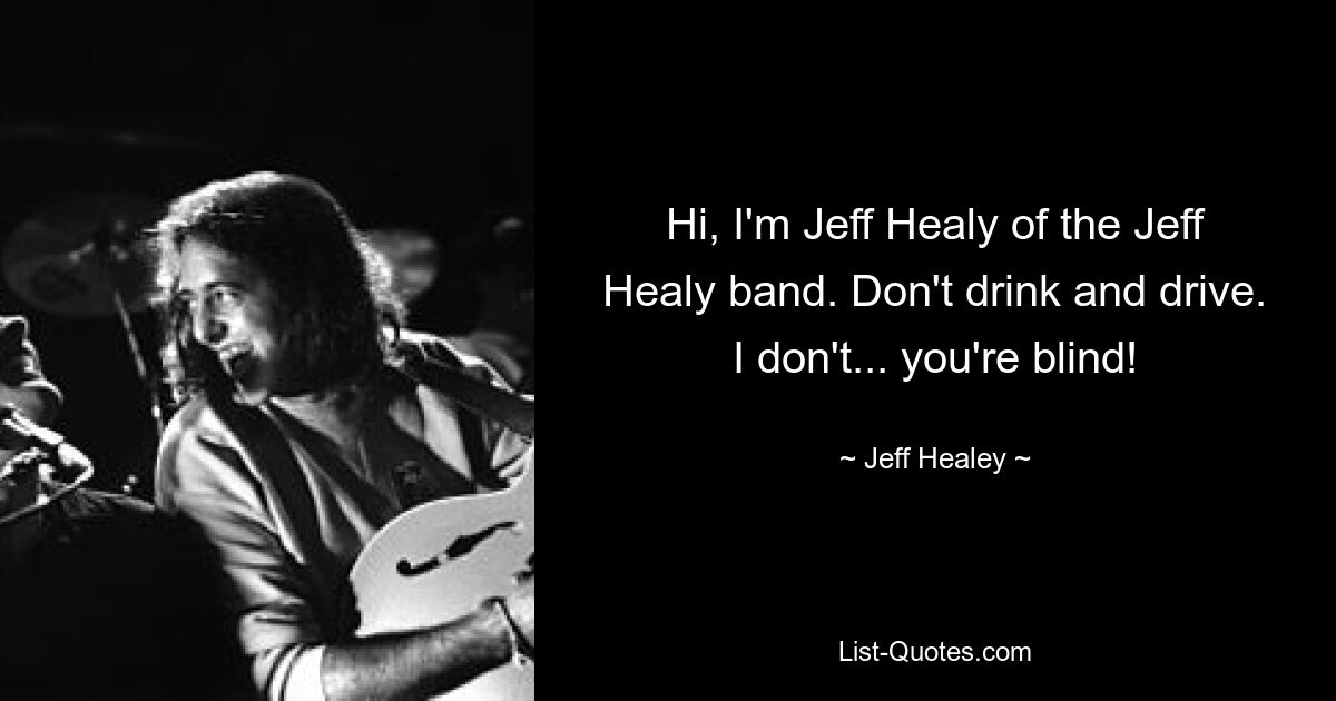 Hi, I'm Jeff Healy of the Jeff Healy band. Don't drink and drive. I don't... you're blind! — © Jeff Healey